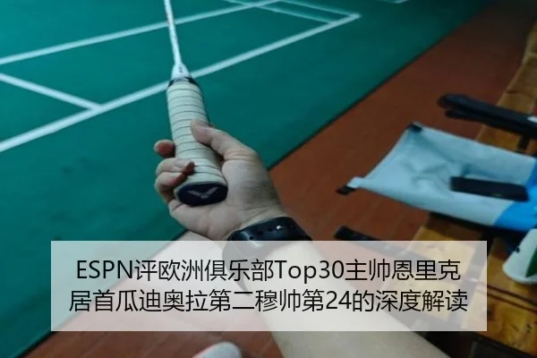 ESPN评欧洲俱乐部Top30主帅恩里克居首瓜迪奥拉第二穆帅第24的深度解读