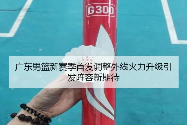 广东男篮新赛季首发调整外线火力升级引发阵容新期待