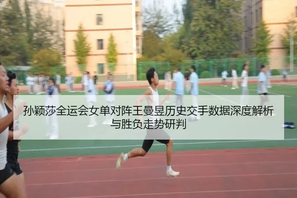 孙颖莎全运会女单对阵王曼昱历史交手数据深度解析与胜负走势研判