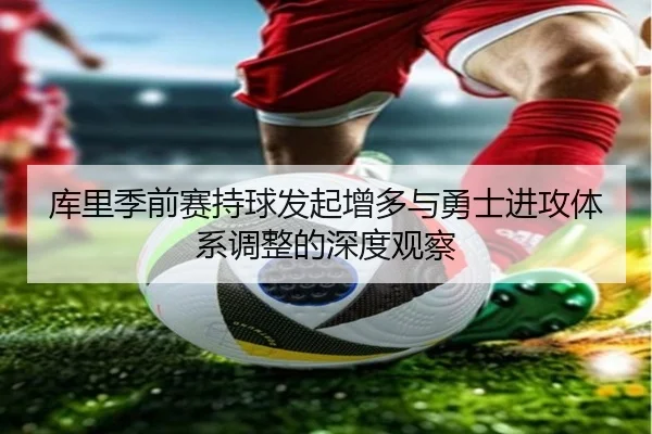 库里季前赛持球发起增多与勇士进攻体系调整的深度观察