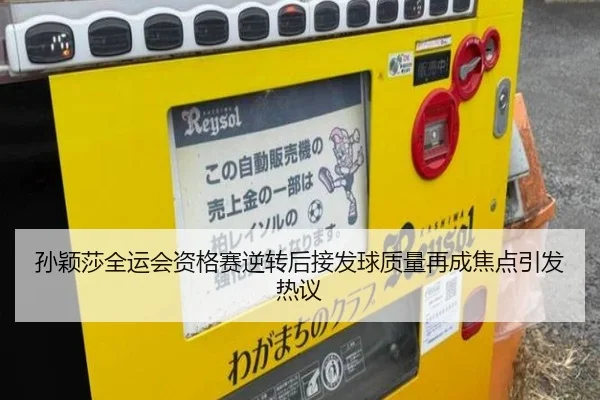 孙颖莎全运会资格赛逆转后接发球质量再成焦点引发热议